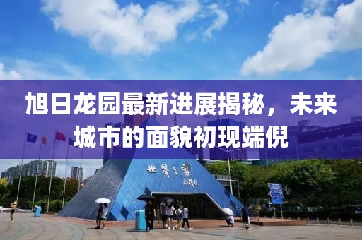 旭日龙园最新进展揭秘，未来城市的面貌初现端倪