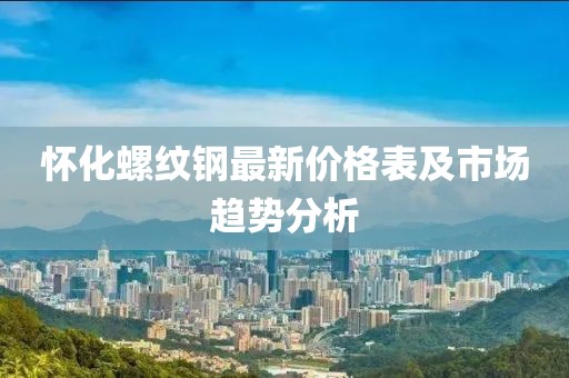 怀化螺纹钢最新价格表及市场趋势分析