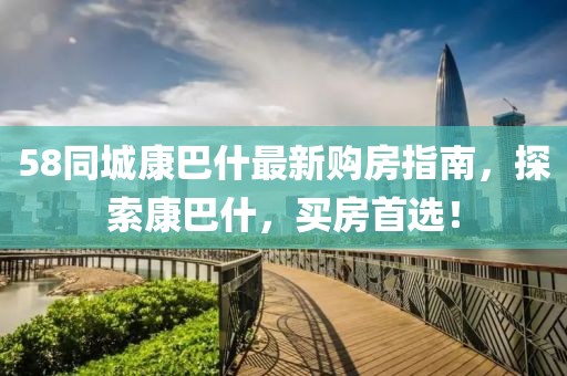 58同城康巴什最新购房指南，探索康巴什，买房首选！