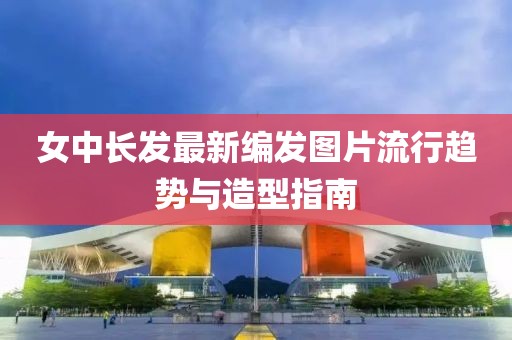 女中长发最新编发图片流行趋势与造型指南