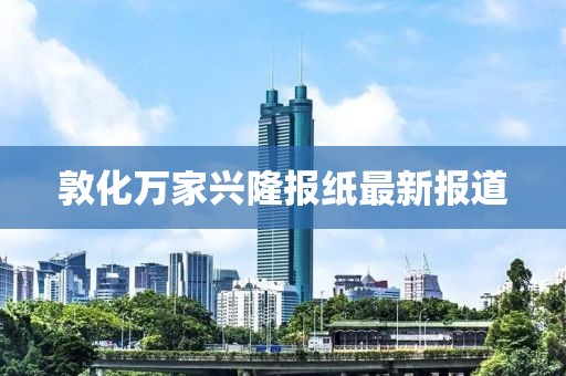 敦化万家兴隆报纸最新报道