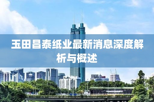玉田昌泰纸业最新消息深度解析与概述