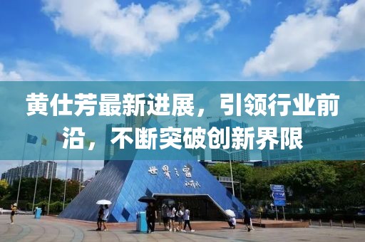 黄仕芳最新进展，引领行业前沿，不断突破创新界限