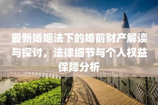 最新婚姻法下的婚前财产解读与探讨，法律细节与个人权益保障分析