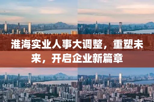 淮海实业人事大调整，重塑未来，开启企业新篇章