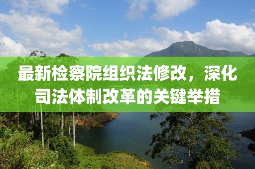 最新检察院组织法修改，深化司法体制改革的关键举措