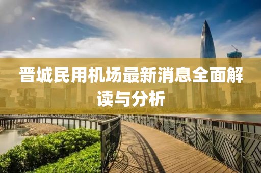 晋城民用机场最新消息全面解读与分析