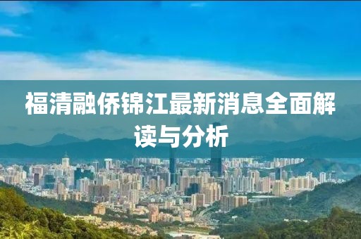 福清融侨锦江最新消息全面解读与分析