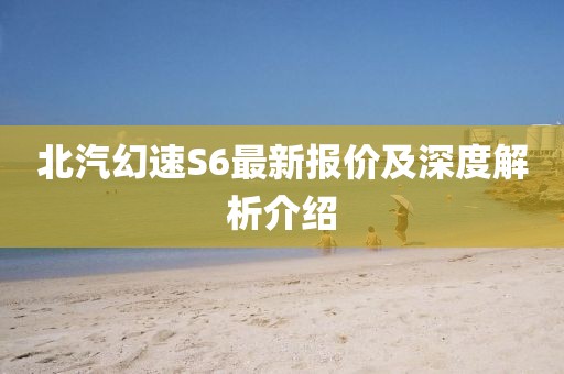 北汽幻速S6最新报价及深度解析介绍