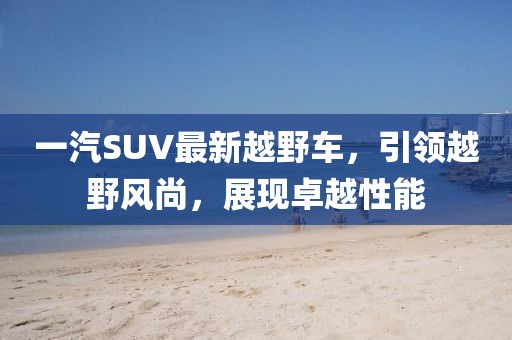 一汽SUV最新越野车，引领越野风尚，展现卓越性能