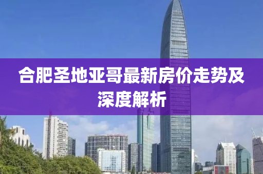 合肥圣地亚哥最新房价走势及深度解析