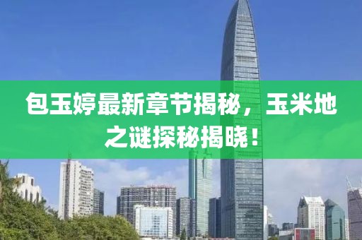 包玉婷最新章节揭秘，玉米地之谜探秘揭晓！