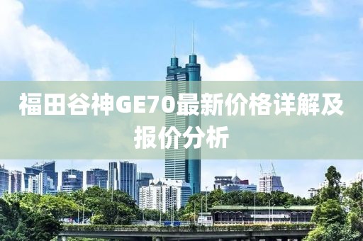 福田谷神GE70最新价格详解及报价分析