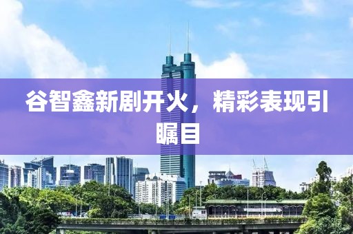 谷智鑫新剧开火，精彩表现引瞩目