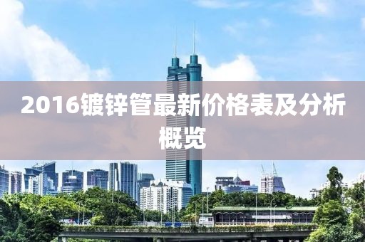 2016镀锌管最新价格表及分析概览
