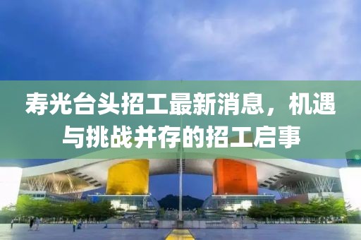 寿光台头招工最新消息，机遇与挑战并存的招工启事
