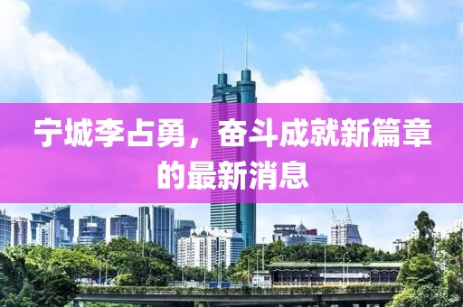宁城李占勇，奋斗成就新篇章的最新消息