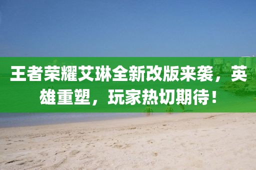 王者荣耀艾琳全新改版来袭，英雄重塑，玩家热切期待！