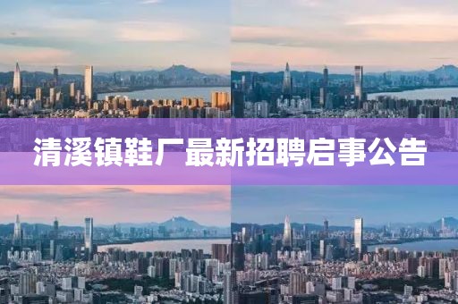 清溪镇鞋厂最新招聘启事公告