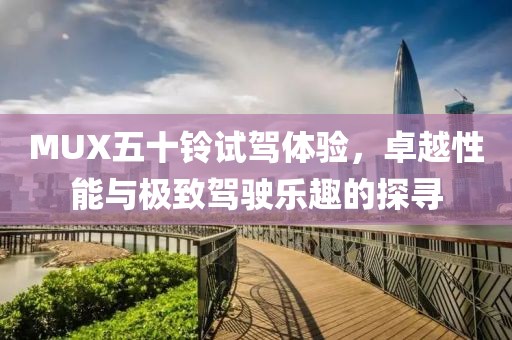 MUX五十铃试驾体验，卓越性能与极致驾驶乐趣的探寻