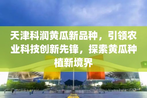天津科润黄瓜新品种，引领农业科技创新先锋，探索黄瓜种植新境界