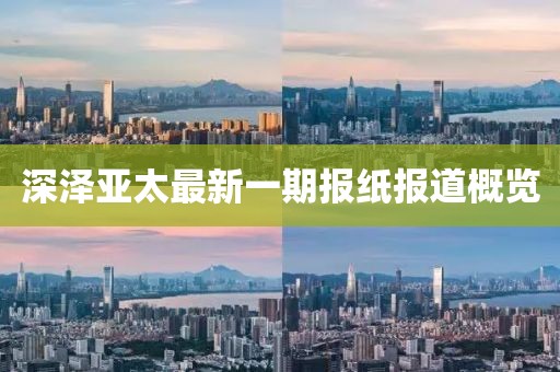 深泽亚太最新一期报纸报道概览