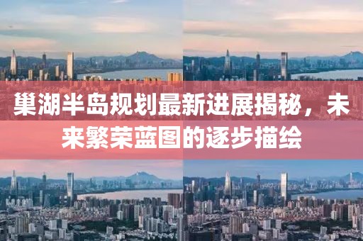 巢湖半岛规划最新进展揭秘，未来繁荣蓝图的逐步描绘