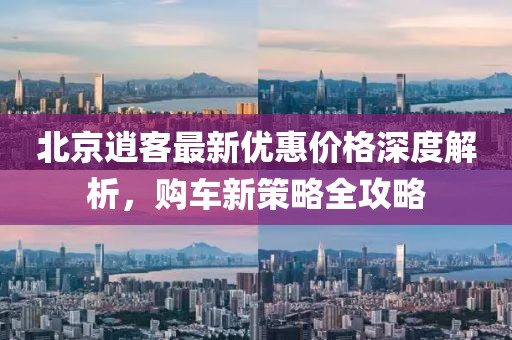 北京逍客最新优惠价格深度解析，购车新策略全攻略