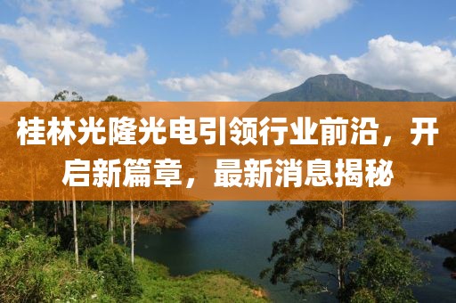 桂林光隆光电引领行业前沿，开启新篇章，最新消息揭秘