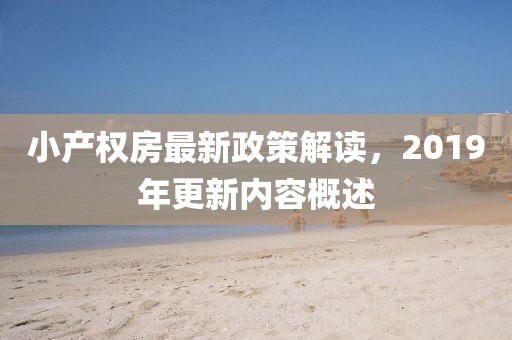 小产权房最新政策解读，2019年更新内容概述