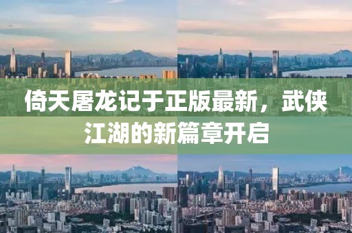 倚天屠龙记于正版最新，武侠江湖的新篇章开启