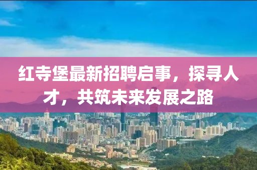 红寺堡最新招聘启事，探寻人才，共筑未来发展之路