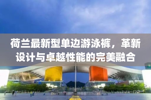 荷兰最新型单边游泳裤，革新设计与卓越性能的完美融合