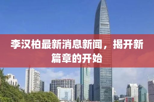 李汉柏最新消息新闻，揭开新篇章的开始