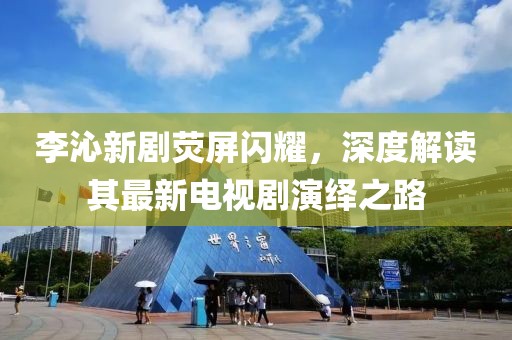 李沁新剧荧屏闪耀，深度解读其最新电视剧演绎之路