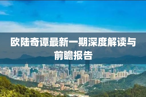 欧陆奇谭最新一期深度解读与前瞻报告