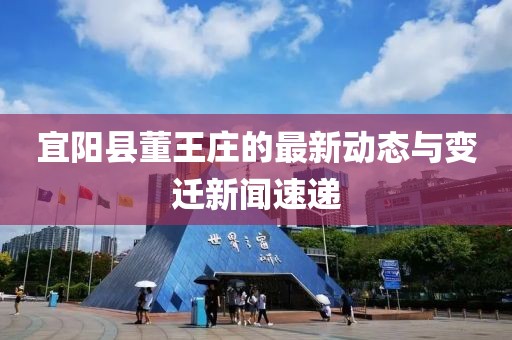 宜阳县董王庄的最新动态与变迁新闻速递