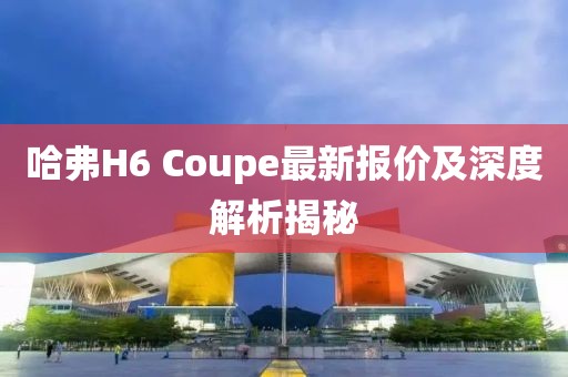 哈弗H6 Coupe最新报价及深度解析揭秘