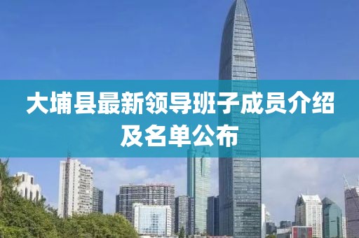 大埔县最新领导班子成员介绍及名单公布