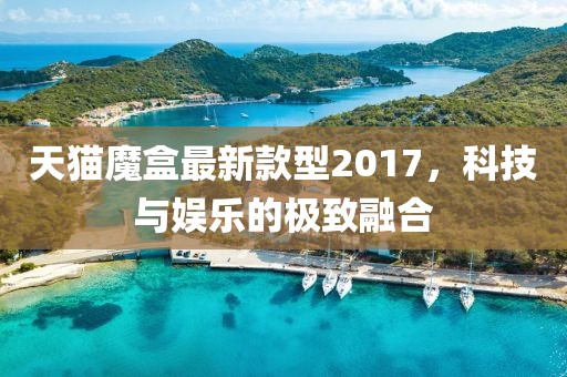 天猫魔盒最新款型2017，科技与娱乐的极致融合