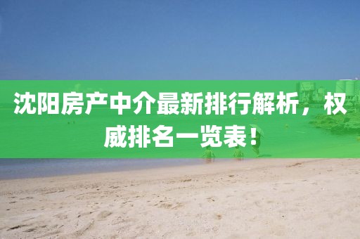 沈阳房产中介最新排行解析，权威排名一览表！