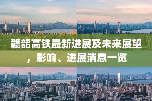 赣韶高铁最新进展及未来展望，影响、进展消息一览