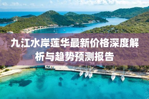 九江水岸莲华最新价格深度解析与趋势预测报告