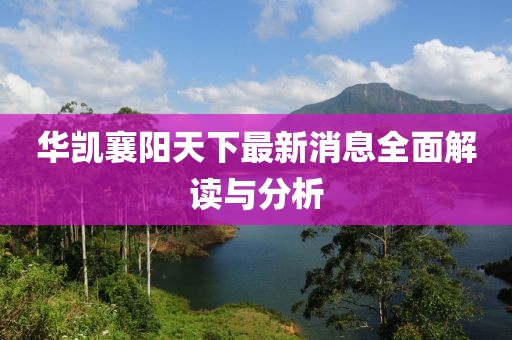 华凯襄阳天下最新消息全面解读与分析