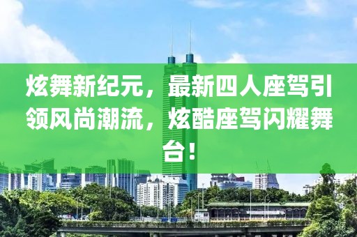 炫舞新纪元，最新四人座驾引领风尚潮流，炫酷座驾闪耀舞台！