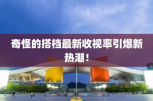 奇怪的搭档最新收视率引爆新热潮！