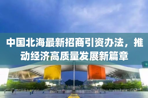 中国北海最新招商引资办法，推动经济高质量发展新篇章