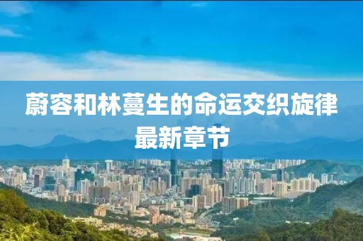 蔚容和林蔓生的命运交织旋律最新章节