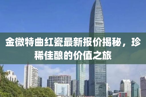 金微特曲红瓷最新报价揭秘，珍稀佳酿的价值之旅