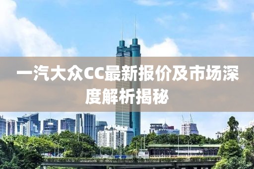 一汽大众CC最新报价及市场深度解析揭秘